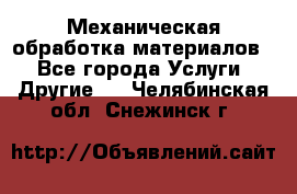 Механическая обработка материалов. - Все города Услуги » Другие   . Челябинская обл.,Снежинск г.